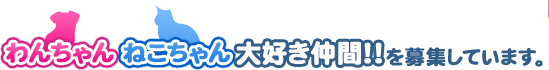 わんちゃんねこちゃん大好き仲間を募集しています。